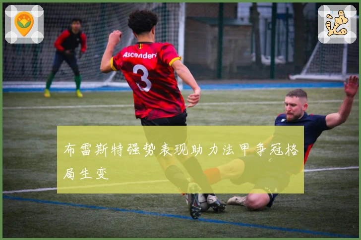 布雷斯特强势表现助力法甲争冠格局生变