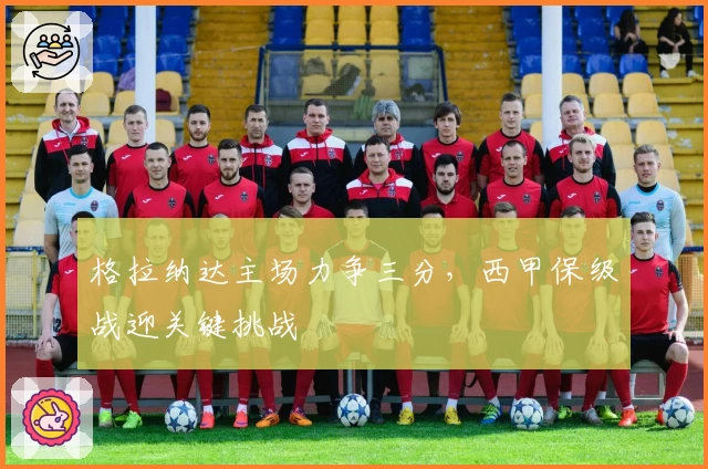 格拉纳达主场力争三分，西甲保级战迎关键挑战