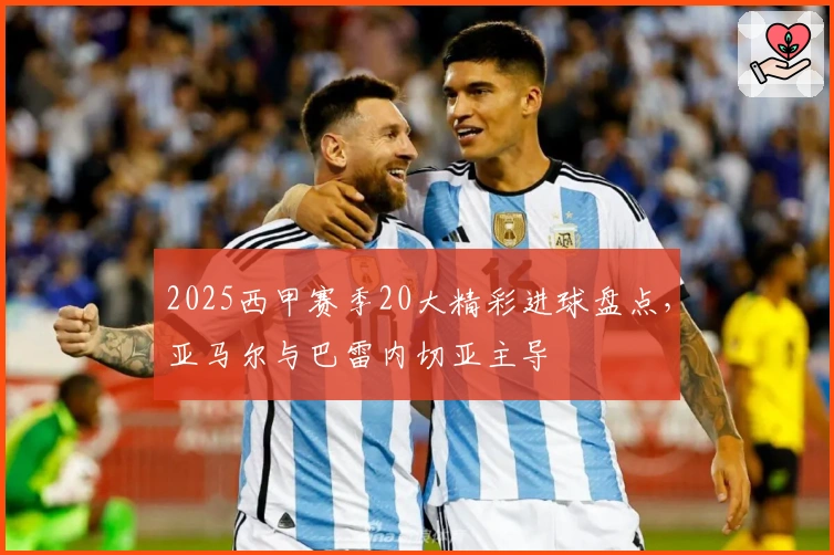 2025西甲赛季20大精彩进球盘点，亚马尔与巴雷内切亚主导