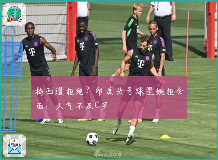 梅西遭拒绝？印度头号球星婉拒会面，人气不及C罗