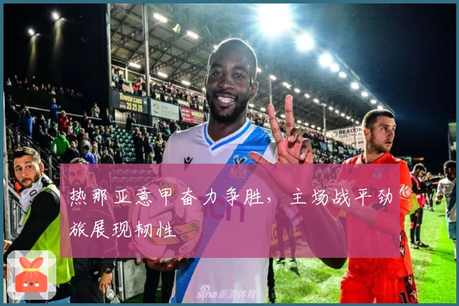 热那亚意甲奋力争胜，主场战平劲旅展现韧性