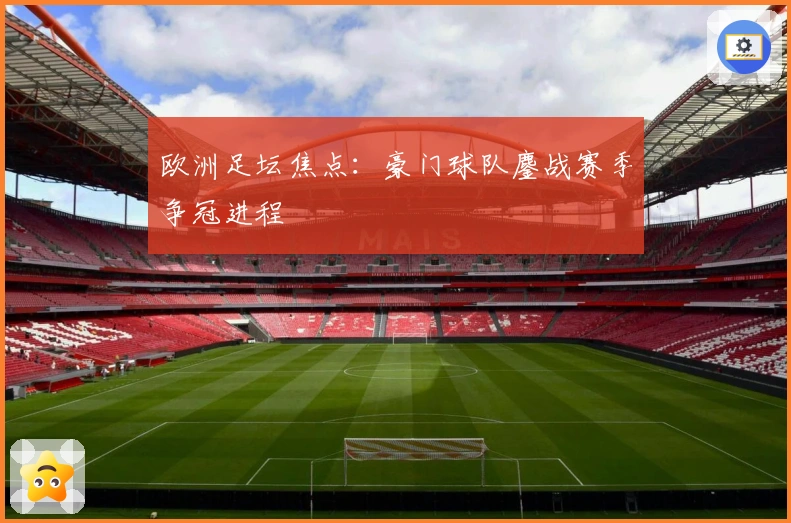欧洲足坛焦点：豪门球队鏖战赛季争冠进程