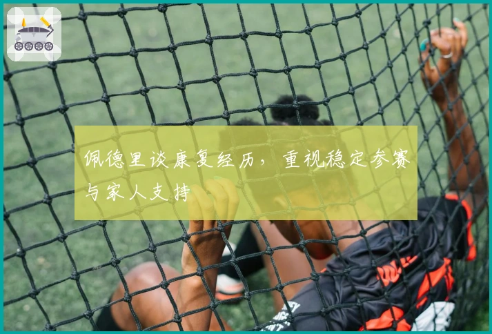 佩德里谈康复经历，重视稳定参赛与家人支持