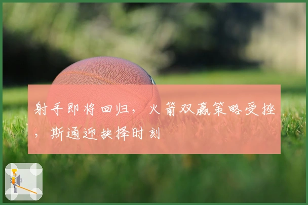 射手即将回归，火箭双赢策略受挫，斯通迎抉择时刻