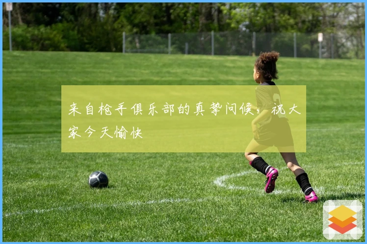 来自枪手俱乐部的真挚问候，祝大家今天愉快