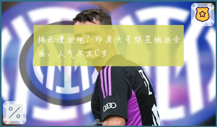 梅西遭拒绝？印度头号球星婉拒会面，人气不及C罗