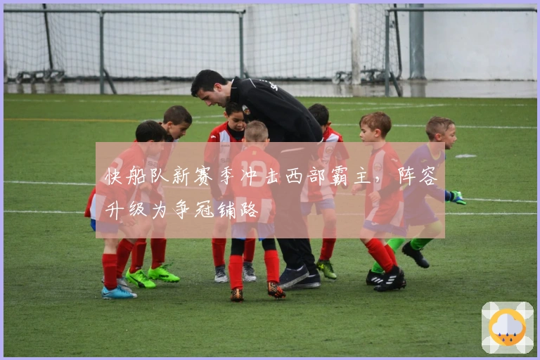 快船队新赛季冲击西部霸主，阵容升级为争冠铺路