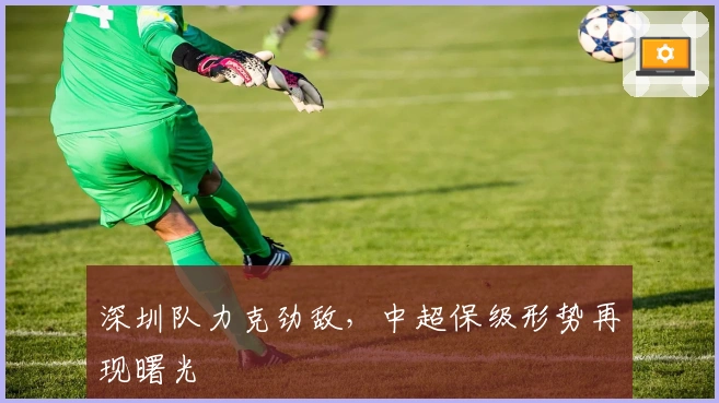 深圳队力克劲敌，中超保级形势再现曙光