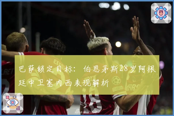 巴萨锁定目标：伯恩茅斯28岁阿根廷中卫塞内西表现解析