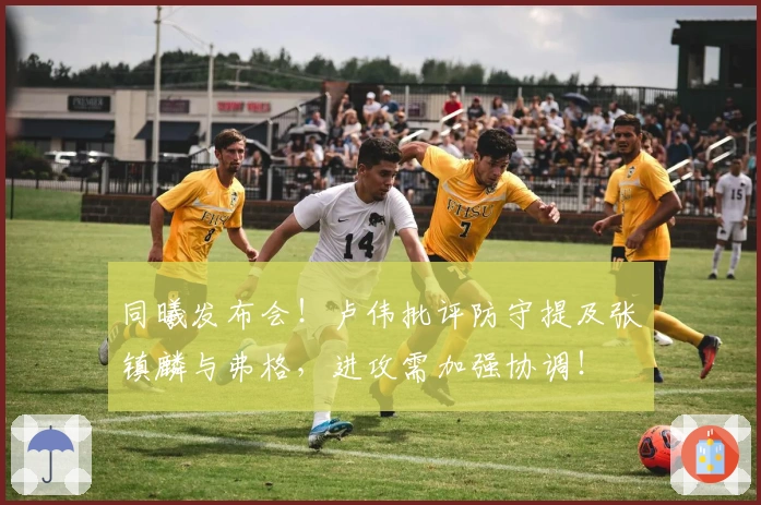 同曦发布会！卢伟批评防守提及张镇麟与弗格，进攻需加强协调！