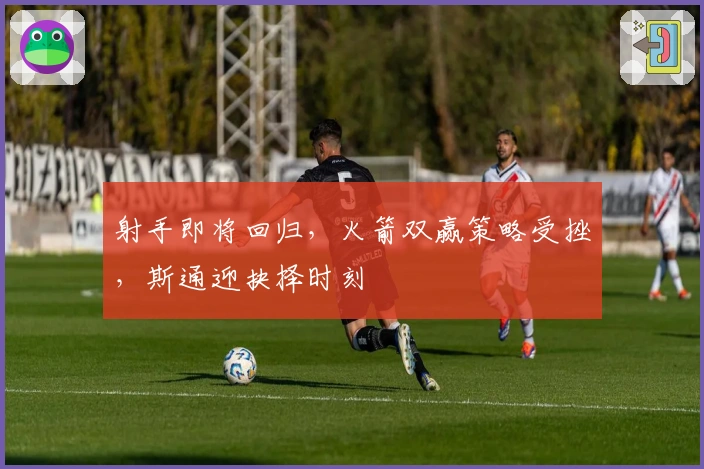 射手即将回归，火箭双赢策略受挫，斯通迎抉择时刻