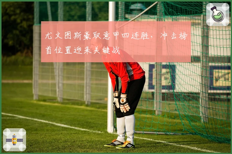 尤文图斯豪取意甲四连胜，冲击榜首位置迎来关键战