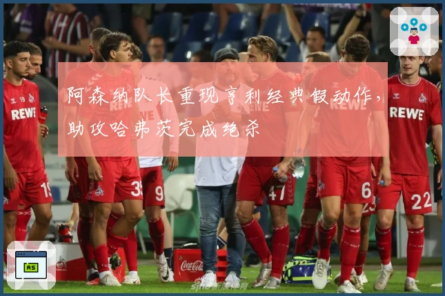 阿森纳队长重现亨利经典假动作，助攻哈弗茨完成绝杀