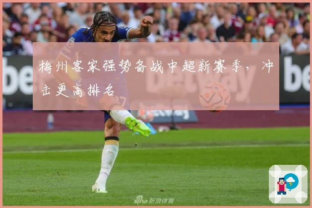 梅州客家强势备战中超新赛季，冲击更高排名